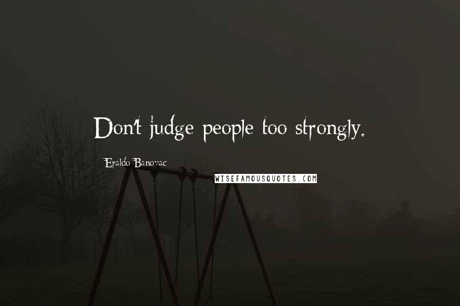 Eraldo Banovac Quotes: Don't judge people too strongly.