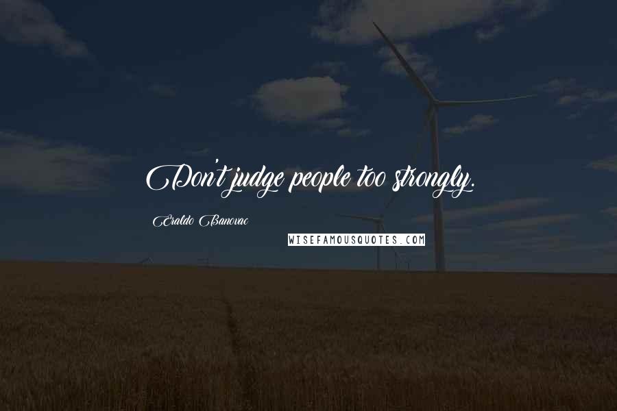Eraldo Banovac Quotes: Don't judge people too strongly.