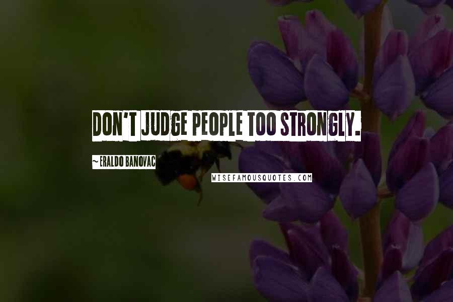 Eraldo Banovac Quotes: Don't judge people too strongly.