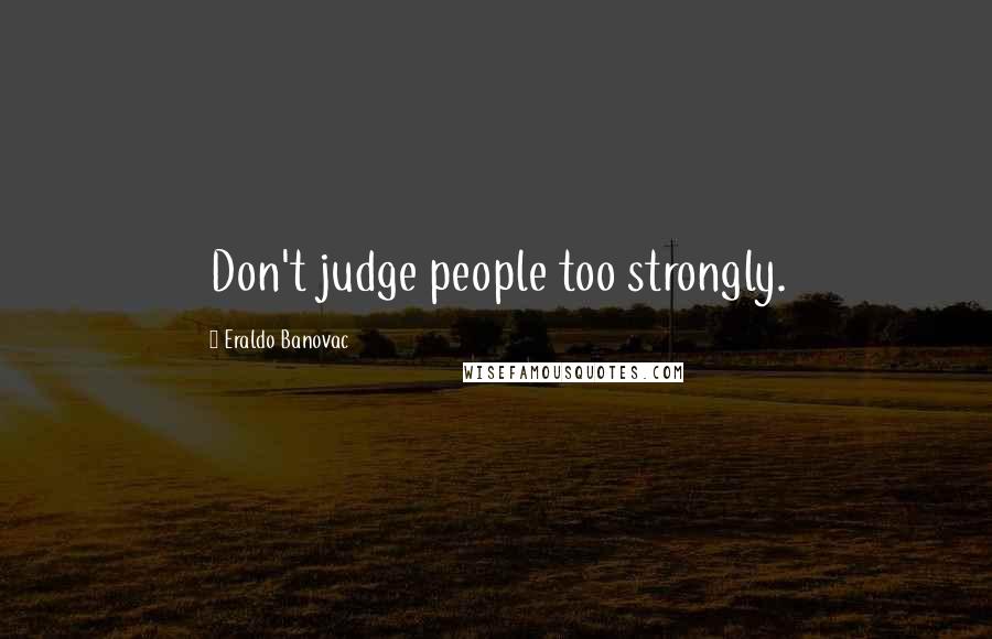 Eraldo Banovac Quotes: Don't judge people too strongly.