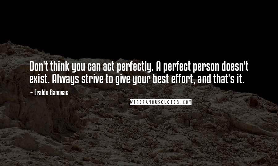 Eraldo Banovac Quotes: Don't think you can act perfectly. A perfect person doesn't exist. Always strive to give your best effort, and that's it.