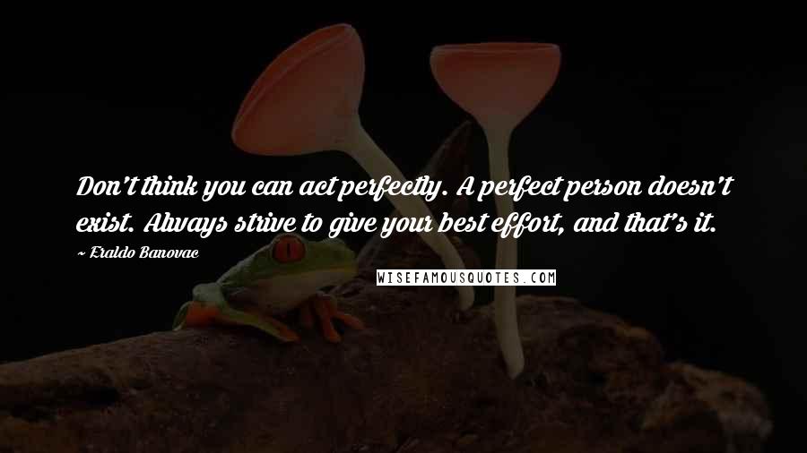 Eraldo Banovac Quotes: Don't think you can act perfectly. A perfect person doesn't exist. Always strive to give your best effort, and that's it.