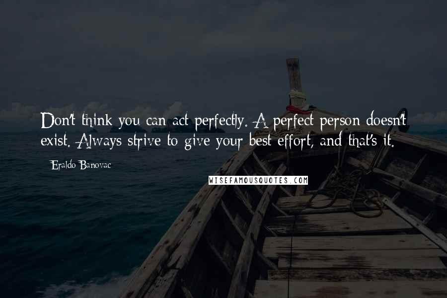 Eraldo Banovac Quotes: Don't think you can act perfectly. A perfect person doesn't exist. Always strive to give your best effort, and that's it.