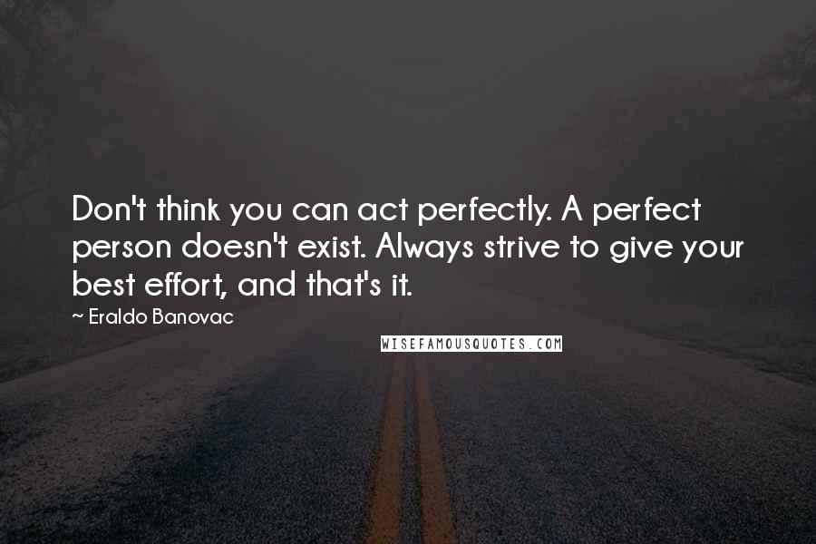 Eraldo Banovac Quotes: Don't think you can act perfectly. A perfect person doesn't exist. Always strive to give your best effort, and that's it.