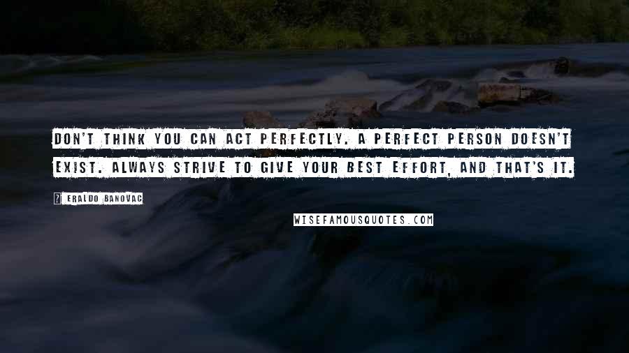 Eraldo Banovac Quotes: Don't think you can act perfectly. A perfect person doesn't exist. Always strive to give your best effort, and that's it.