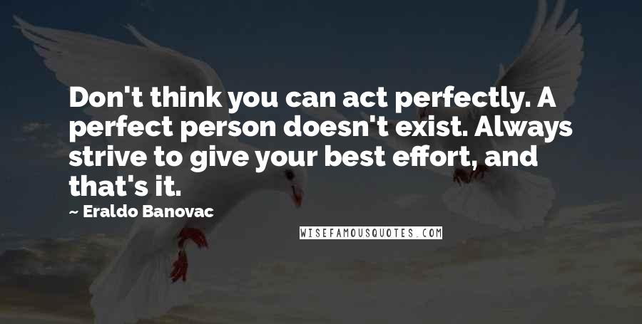 Eraldo Banovac Quotes: Don't think you can act perfectly. A perfect person doesn't exist. Always strive to give your best effort, and that's it.