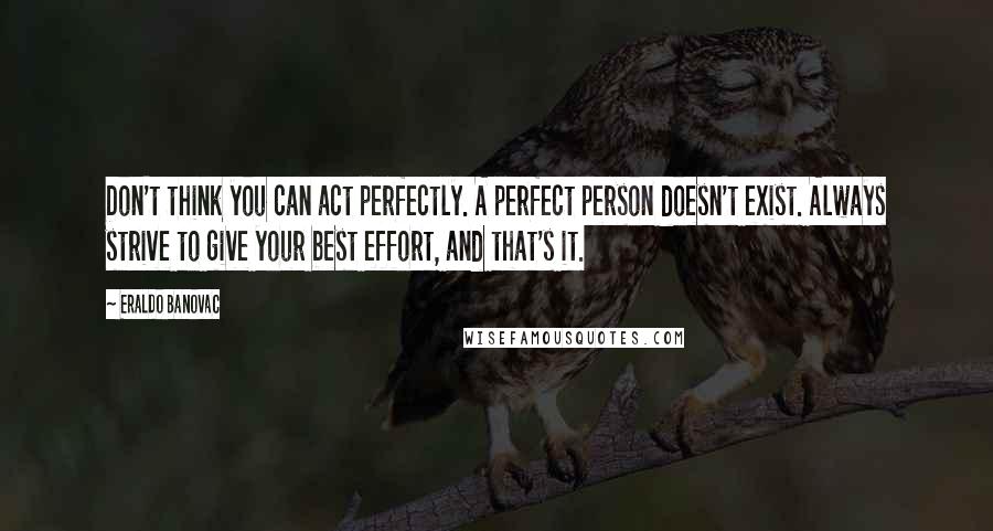 Eraldo Banovac Quotes: Don't think you can act perfectly. A perfect person doesn't exist. Always strive to give your best effort, and that's it.