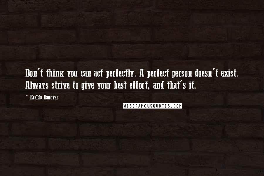 Eraldo Banovac Quotes: Don't think you can act perfectly. A perfect person doesn't exist. Always strive to give your best effort, and that's it.