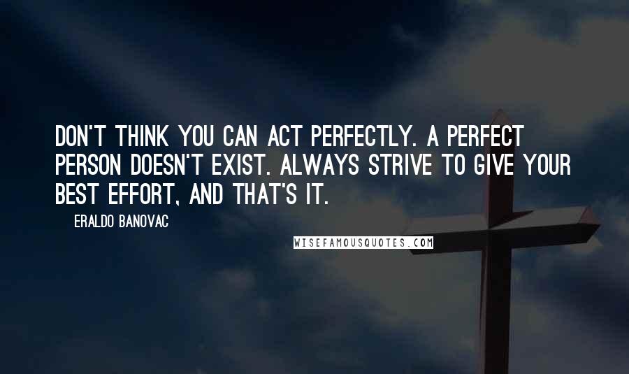 Eraldo Banovac Quotes: Don't think you can act perfectly. A perfect person doesn't exist. Always strive to give your best effort, and that's it.