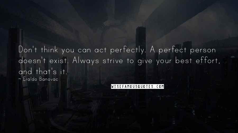 Eraldo Banovac Quotes: Don't think you can act perfectly. A perfect person doesn't exist. Always strive to give your best effort, and that's it.