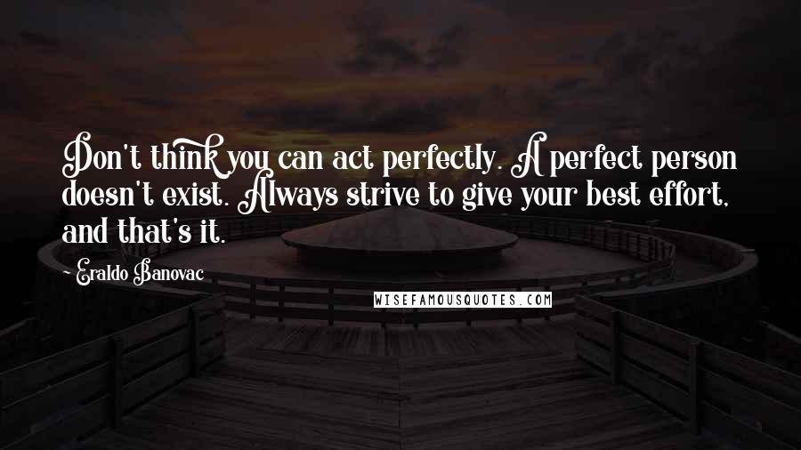 Eraldo Banovac Quotes: Don't think you can act perfectly. A perfect person doesn't exist. Always strive to give your best effort, and that's it.