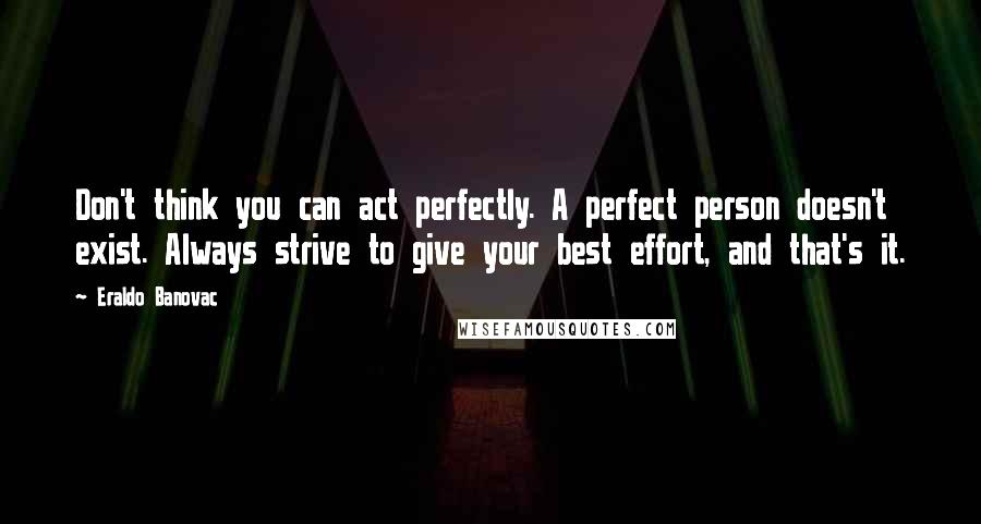 Eraldo Banovac Quotes: Don't think you can act perfectly. A perfect person doesn't exist. Always strive to give your best effort, and that's it.