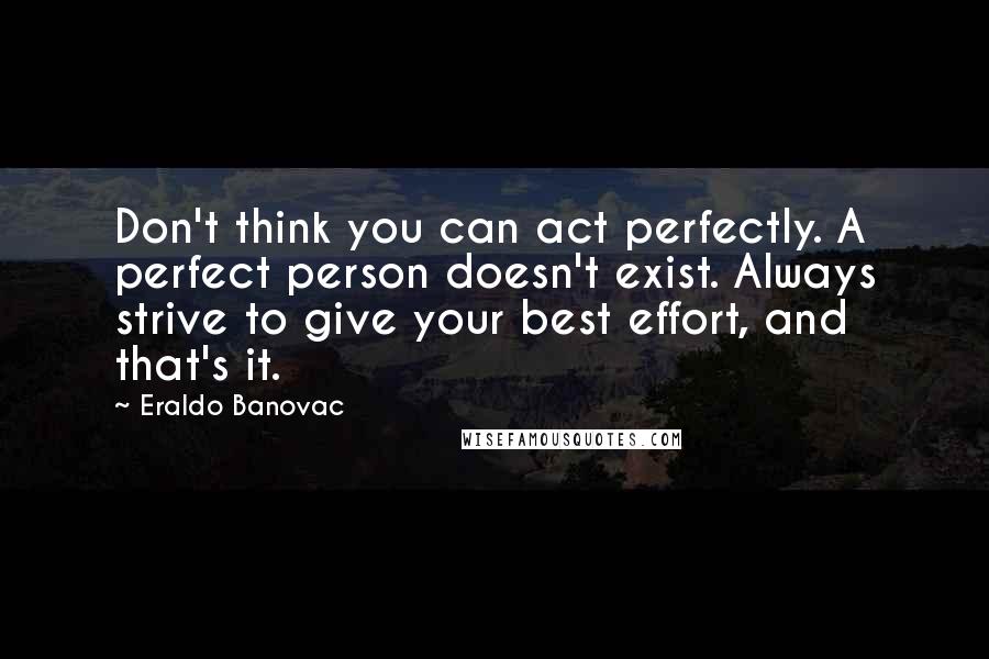 Eraldo Banovac Quotes: Don't think you can act perfectly. A perfect person doesn't exist. Always strive to give your best effort, and that's it.