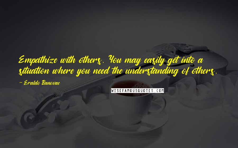 Eraldo Banovac Quotes: Empathize with others. You may easily get into a situation where you need the understanding of others.