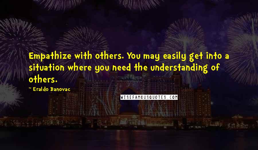 Eraldo Banovac Quotes: Empathize with others. You may easily get into a situation where you need the understanding of others.