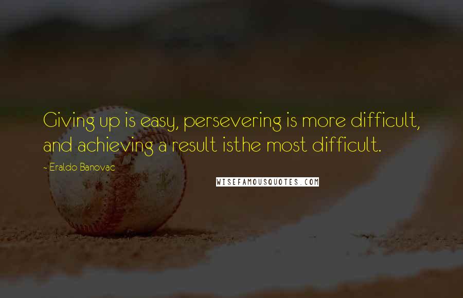 Eraldo Banovac Quotes: Giving up is easy, persevering is more difficult, and achieving a result isthe most difficult.