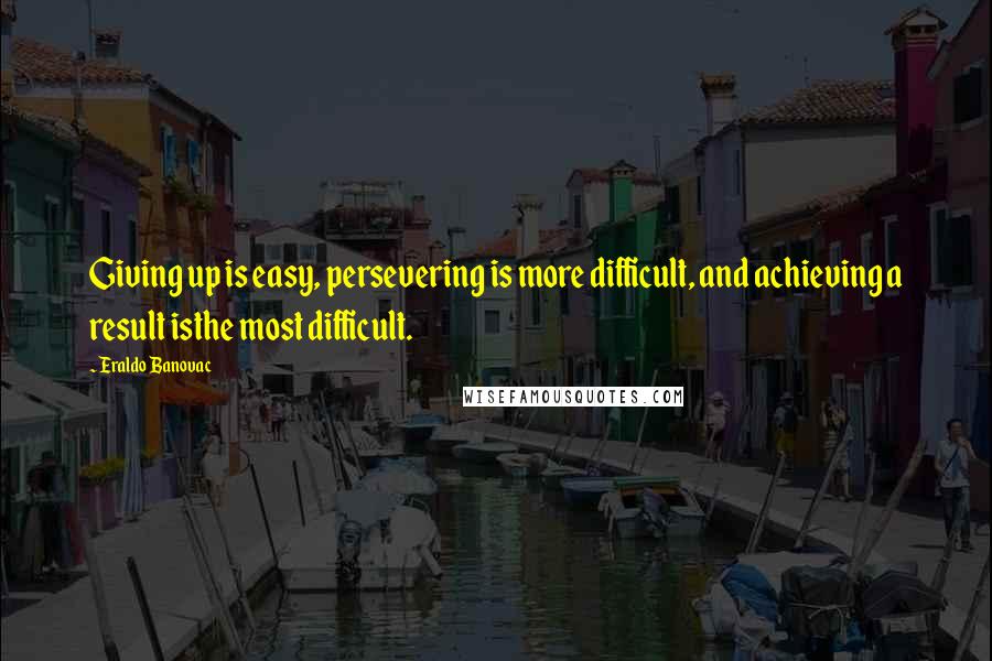 Eraldo Banovac Quotes: Giving up is easy, persevering is more difficult, and achieving a result isthe most difficult.