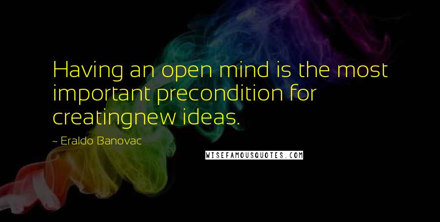 Eraldo Banovac Quotes: Having an open mind is the most important precondition for creatingnew ideas.