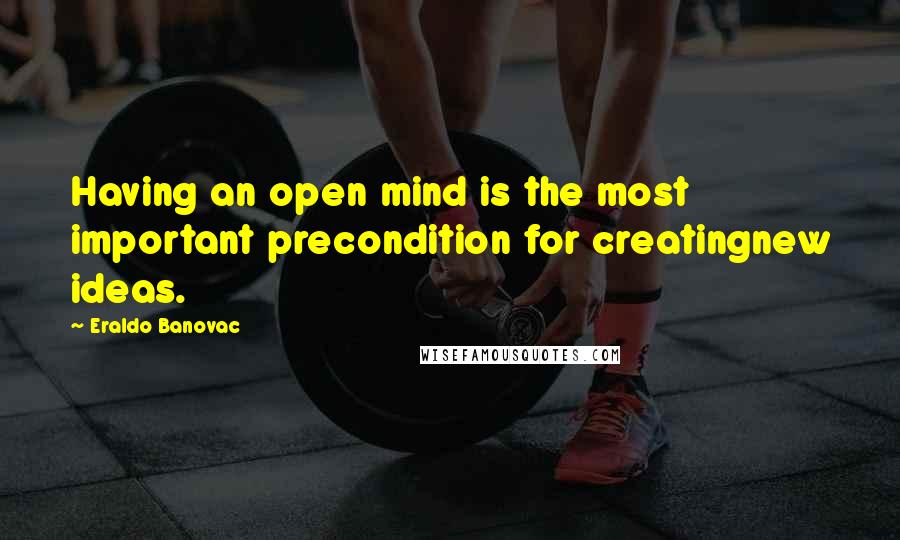 Eraldo Banovac Quotes: Having an open mind is the most important precondition for creatingnew ideas.