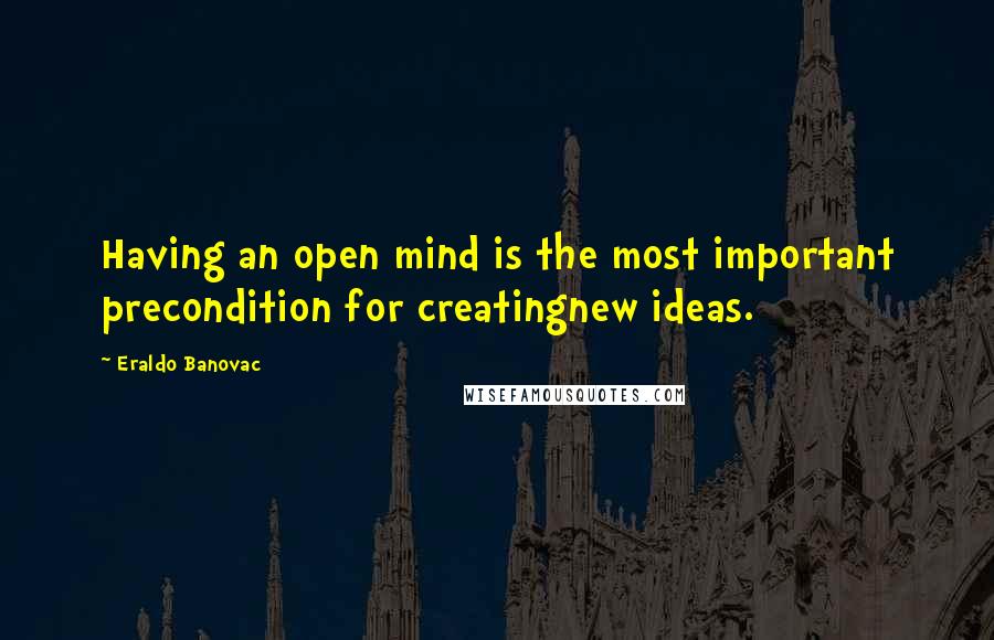 Eraldo Banovac Quotes: Having an open mind is the most important precondition for creatingnew ideas.