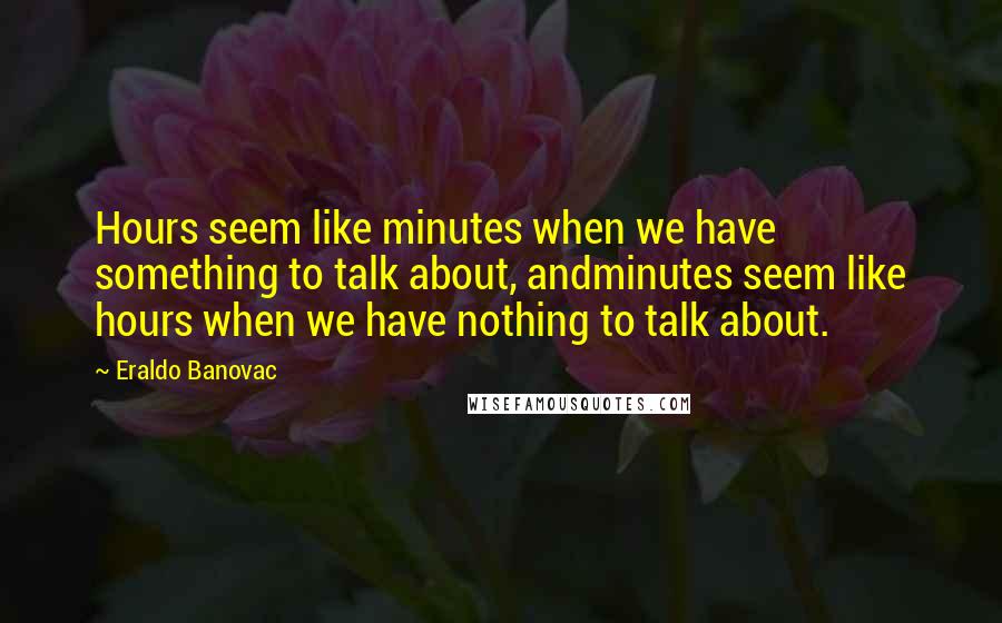 Eraldo Banovac Quotes: Hours seem like minutes when we have something to talk about, andminutes seem like hours when we have nothing to talk about.