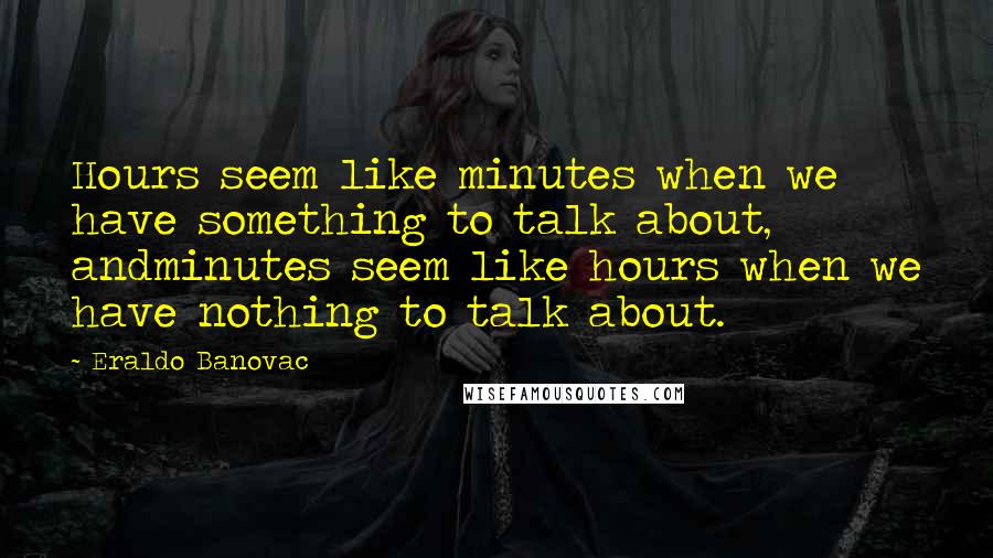 Eraldo Banovac Quotes: Hours seem like minutes when we have something to talk about, andminutes seem like hours when we have nothing to talk about.