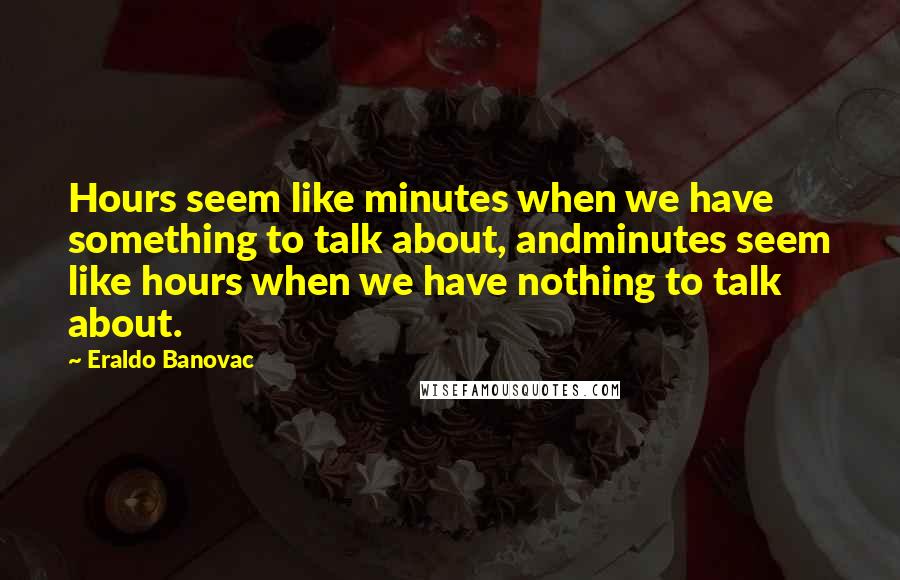 Eraldo Banovac Quotes: Hours seem like minutes when we have something to talk about, andminutes seem like hours when we have nothing to talk about.