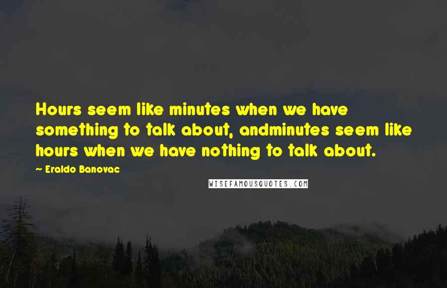 Eraldo Banovac Quotes: Hours seem like minutes when we have something to talk about, andminutes seem like hours when we have nothing to talk about.