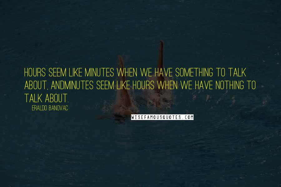 Eraldo Banovac Quotes: Hours seem like minutes when we have something to talk about, andminutes seem like hours when we have nothing to talk about.