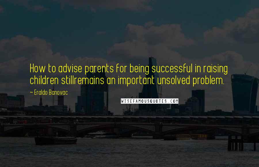 Eraldo Banovac Quotes: How to advise parents for being successful in raising children stillremains an important unsolved problem.