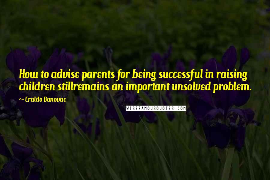 Eraldo Banovac Quotes: How to advise parents for being successful in raising children stillremains an important unsolved problem.