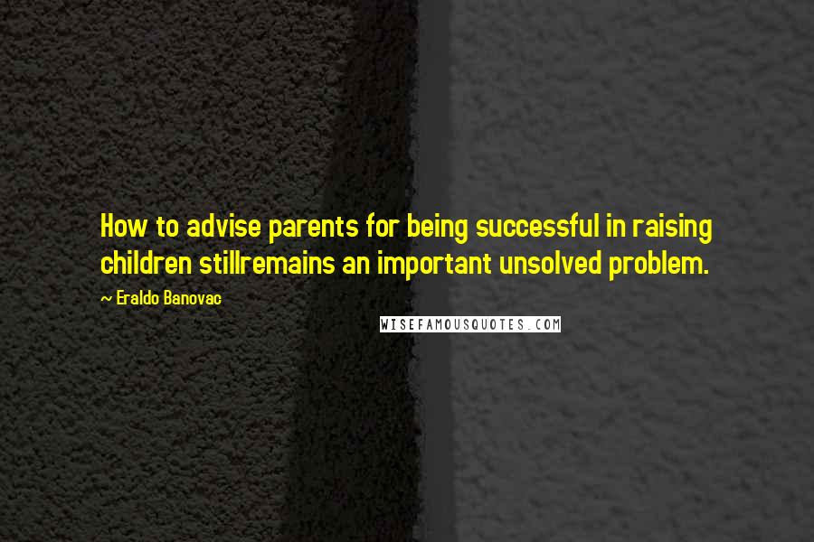 Eraldo Banovac Quotes: How to advise parents for being successful in raising children stillremains an important unsolved problem.