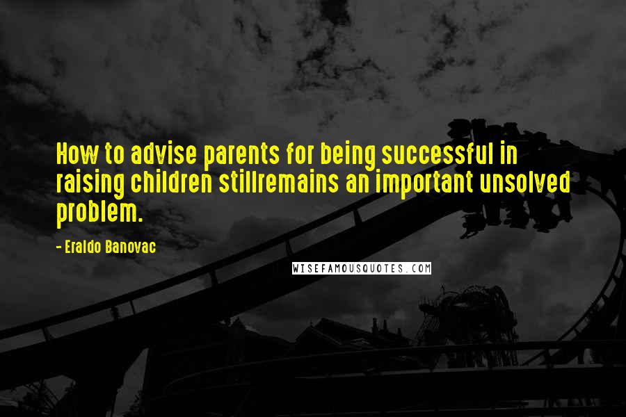 Eraldo Banovac Quotes: How to advise parents for being successful in raising children stillremains an important unsolved problem.