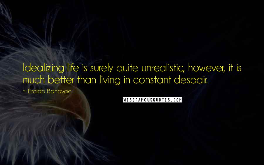 Eraldo Banovac Quotes: Idealizing life is surely quite unrealistic, however, it is much better than living in constant despair.