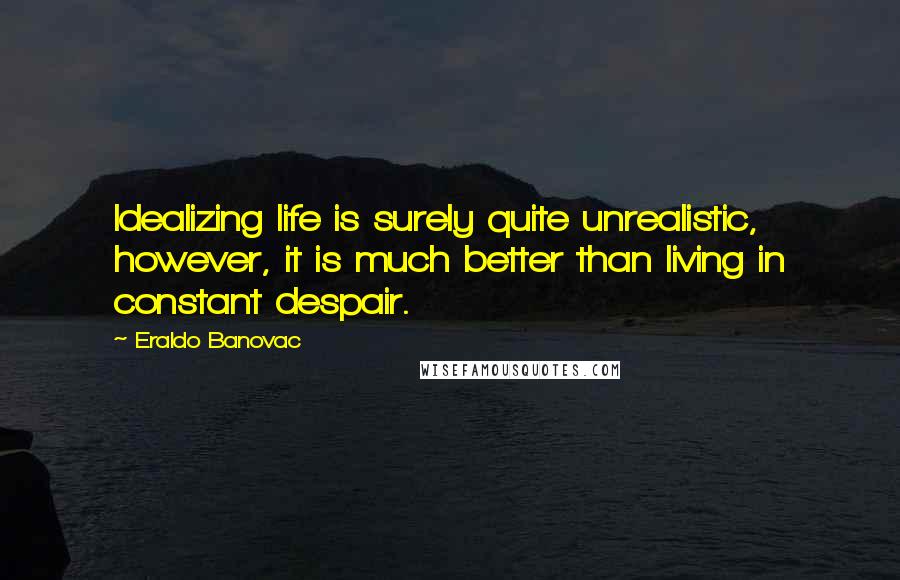 Eraldo Banovac Quotes: Idealizing life is surely quite unrealistic, however, it is much better than living in constant despair.