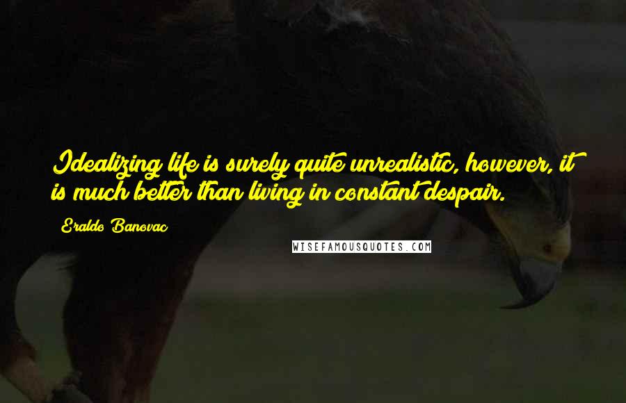 Eraldo Banovac Quotes: Idealizing life is surely quite unrealistic, however, it is much better than living in constant despair.
