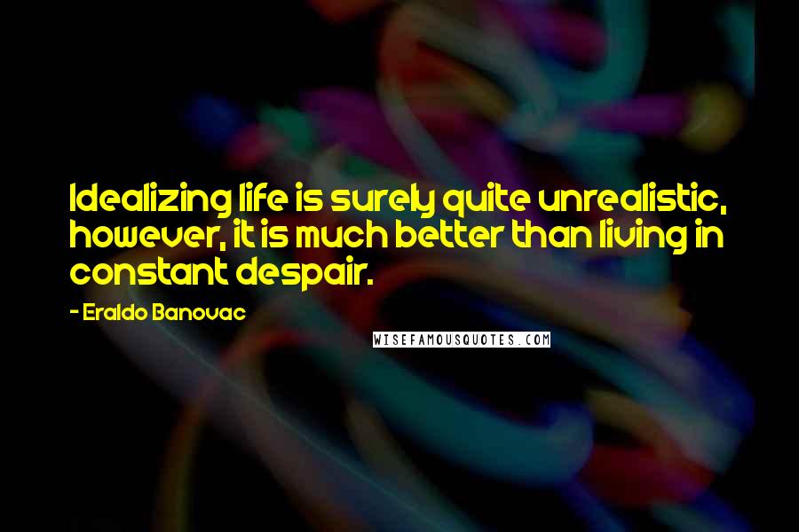 Eraldo Banovac Quotes: Idealizing life is surely quite unrealistic, however, it is much better than living in constant despair.