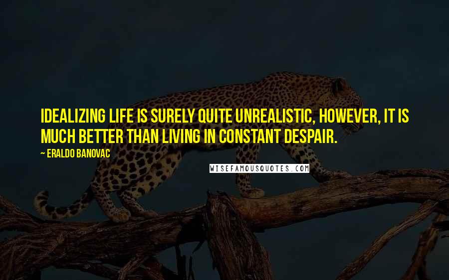 Eraldo Banovac Quotes: Idealizing life is surely quite unrealistic, however, it is much better than living in constant despair.