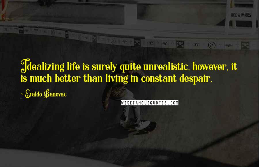 Eraldo Banovac Quotes: Idealizing life is surely quite unrealistic, however, it is much better than living in constant despair.