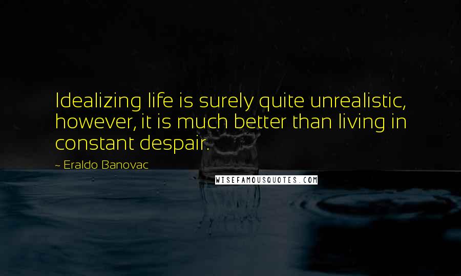 Eraldo Banovac Quotes: Idealizing life is surely quite unrealistic, however, it is much better than living in constant despair.
