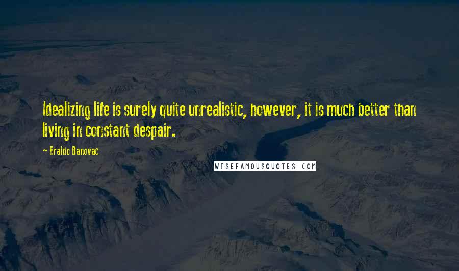 Eraldo Banovac Quotes: Idealizing life is surely quite unrealistic, however, it is much better than living in constant despair.