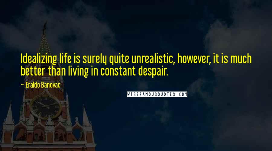 Eraldo Banovac Quotes: Idealizing life is surely quite unrealistic, however, it is much better than living in constant despair.