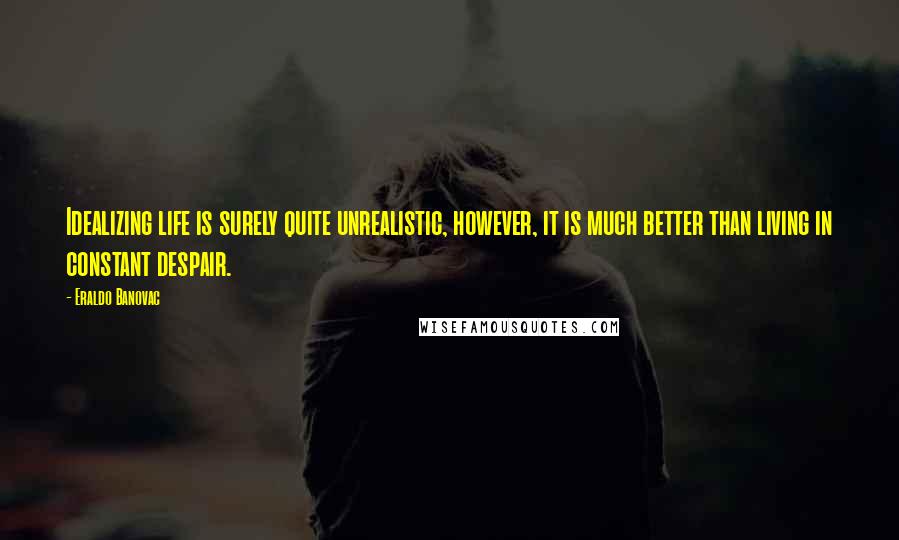 Eraldo Banovac Quotes: Idealizing life is surely quite unrealistic, however, it is much better than living in constant despair.