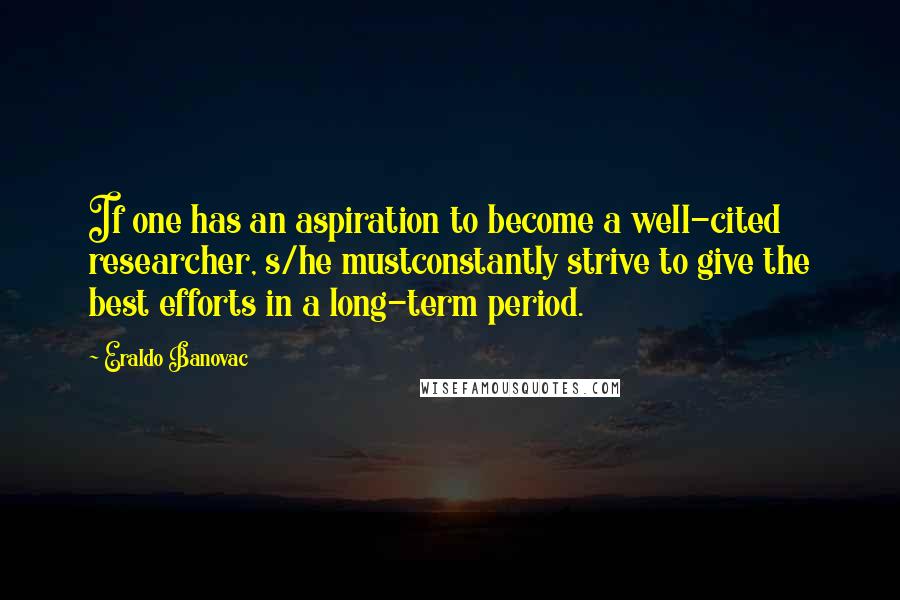 Eraldo Banovac Quotes: If one has an aspiration to become a well-cited researcher, s/he mustconstantly strive to give the best efforts in a long-term period.