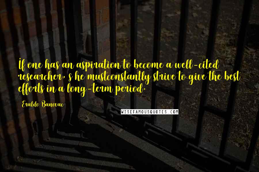 Eraldo Banovac Quotes: If one has an aspiration to become a well-cited researcher, s/he mustconstantly strive to give the best efforts in a long-term period.