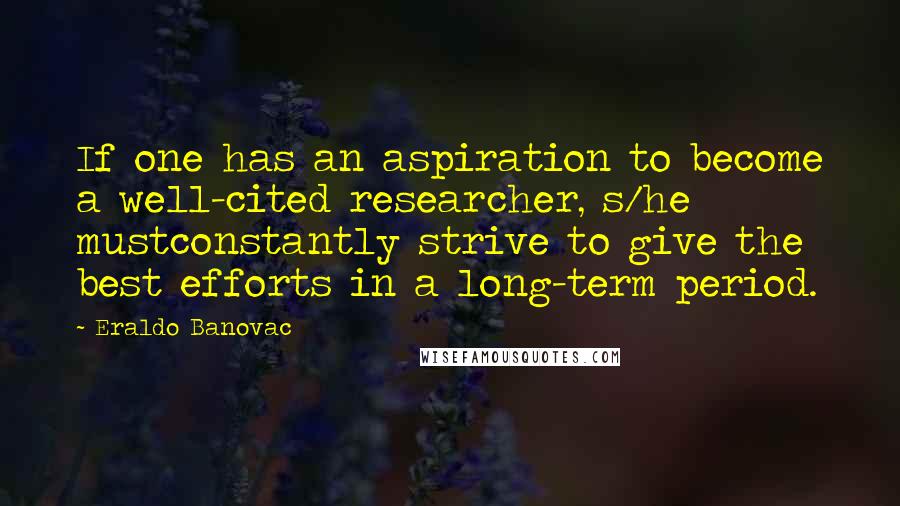 Eraldo Banovac Quotes: If one has an aspiration to become a well-cited researcher, s/he mustconstantly strive to give the best efforts in a long-term period.