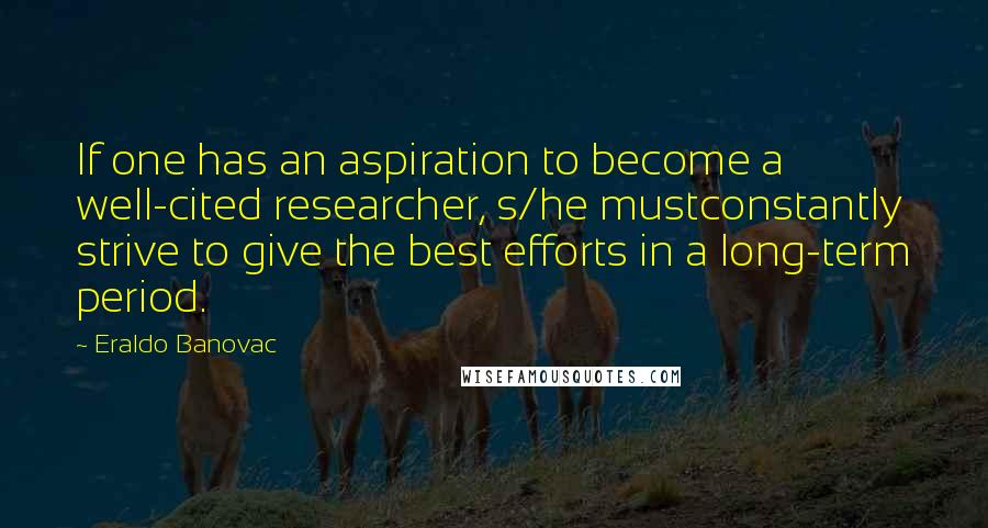 Eraldo Banovac Quotes: If one has an aspiration to become a well-cited researcher, s/he mustconstantly strive to give the best efforts in a long-term period.