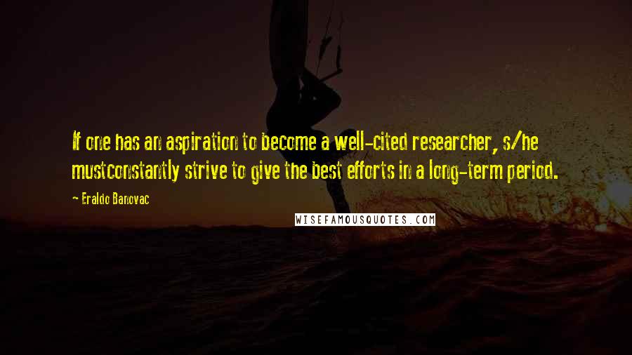 Eraldo Banovac Quotes: If one has an aspiration to become a well-cited researcher, s/he mustconstantly strive to give the best efforts in a long-term period.