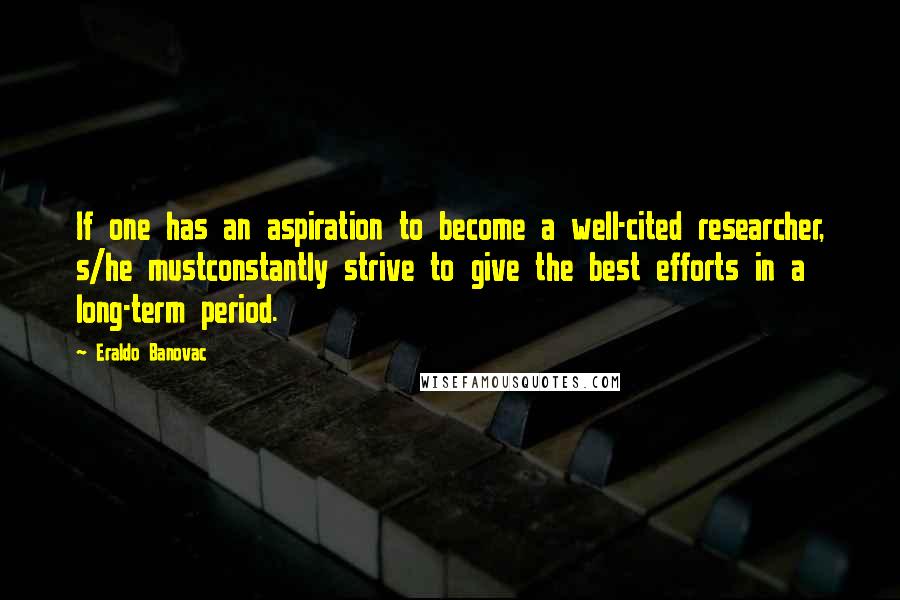 Eraldo Banovac Quotes: If one has an aspiration to become a well-cited researcher, s/he mustconstantly strive to give the best efforts in a long-term period.