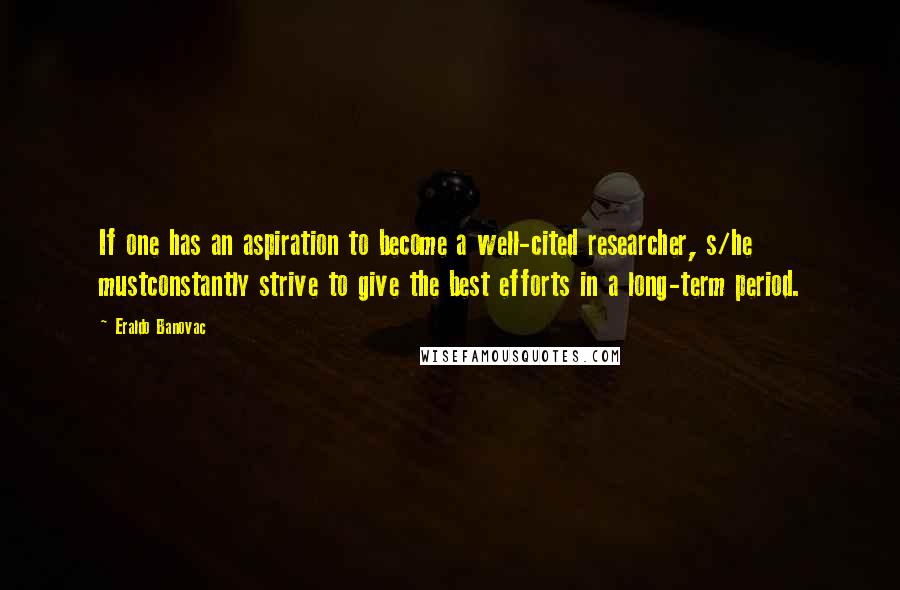Eraldo Banovac Quotes: If one has an aspiration to become a well-cited researcher, s/he mustconstantly strive to give the best efforts in a long-term period.